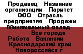 Продавец › Название организации ­ Паритет, ООО › Отрасль предприятия ­ Продажи › Минимальный оклад ­ 21 000 - Все города Работа » Вакансии   . Краснодарский край,Новороссийск г.